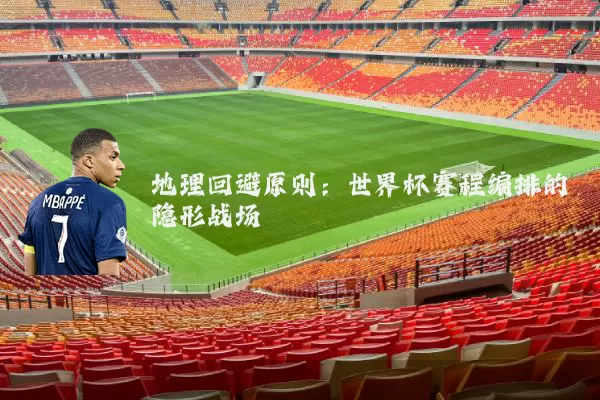 地理回避原则:世界杯赛程编排的隐形战场
