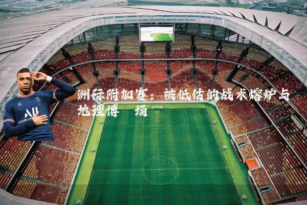 洲际附加赛：被低估的战术熔炉与地理博弈场