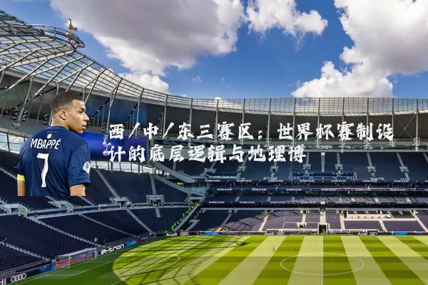 西/中/东三赛区：世界杯赛制设计的底层逻辑与地理博弈