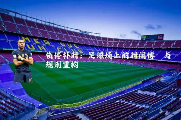 伤停补时:足球场上的时间博弈与规则重构