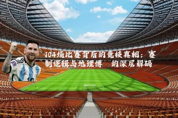 104场比赛背后的竞技真相：赛制逻辑与地理博弈的深层解码