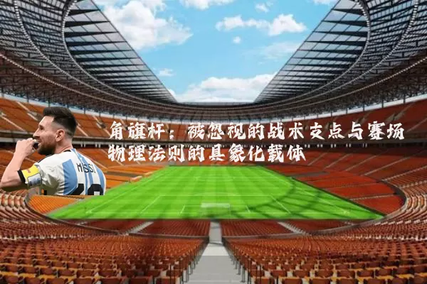 角旗杆:被忽视的战术支点与赛场物理法则的具象化载体