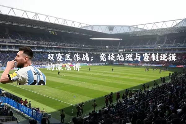 双赛区作战:竞技地理与赛制逻辑的深层博弈