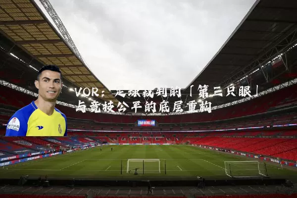 VOR:足球裁判的「第三只眼」与竞技公平的底层重构