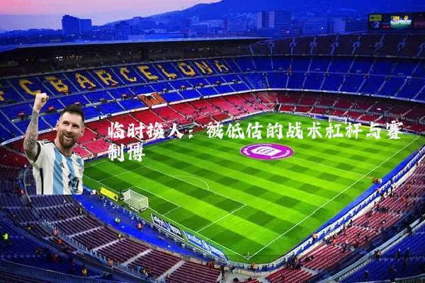 临时换人:被低估的战术杠杆与赛制博弈