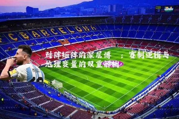 对阵矩阵的深层博弈:赛制逻辑与地理变量的双重解构