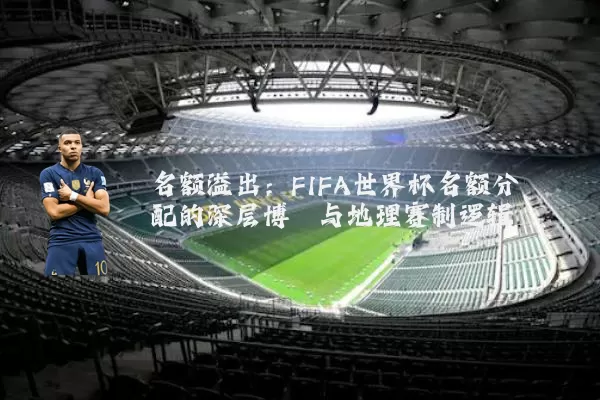 名额溢出:FIFA世界杯名额分配的深层博弈与地理赛制逻辑
