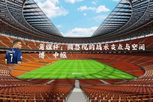 角旗杆：被忽视的战术支点与空间博弈中枢