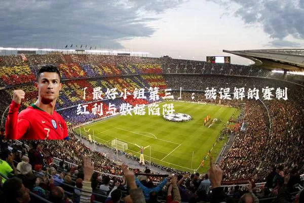 「最好小组第三」:被误解的赛制红利与数据陷阱