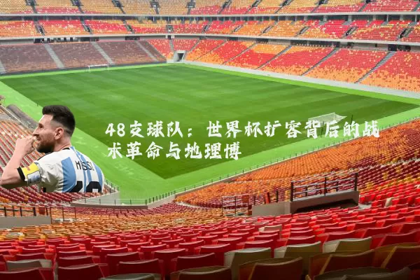 48支球队:世界杯扩容背后的战术革命与地理博弈