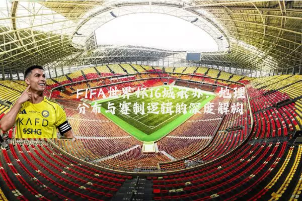 FIFA世界杯16城承办:地理分布与赛制逻辑的深度解构