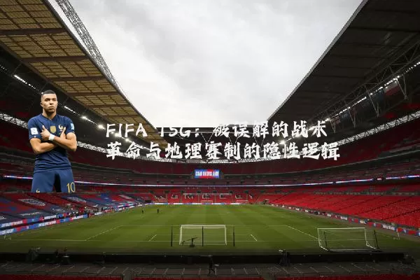 FIFA TSG:被误解的战术革命与地理赛制的隐性逻辑
