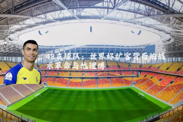 48支球队:世界杯扩容背后的战术革命与地理博弈