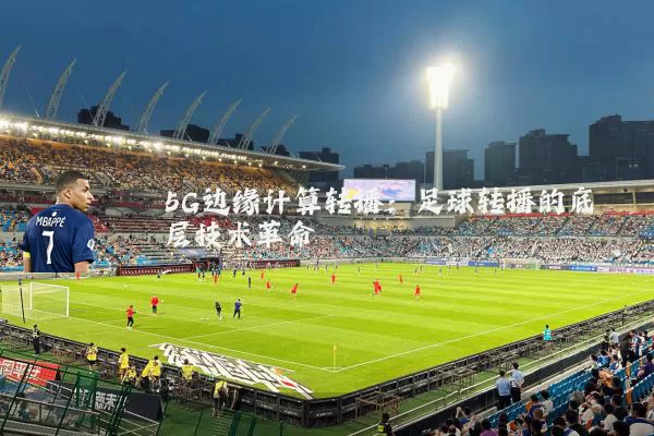 5G边缘计算转播:足球转播的底层技术革命