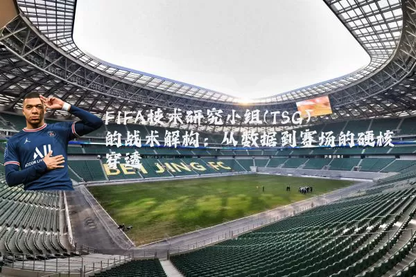 FIFA技术研究小组(TSG)的战术解构:从数据到赛场的硬核穿透