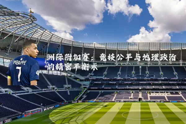 洲际附加赛:竞技公平与地理政治的精密平衡术